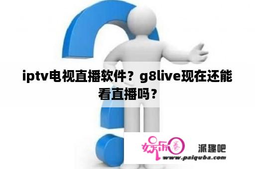 iptv电视直播软件？g8live现在还能看直播吗？