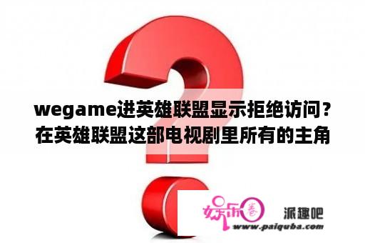 wegame进英雄联盟显示拒绝访问？在英雄联盟这部电视剧里所有的主角跟配角都是谁？