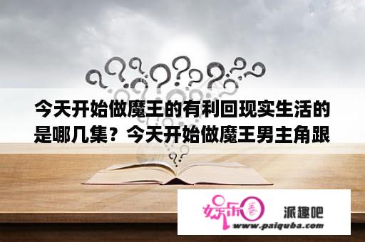 今天开始做魔王的有利回现实生活的是哪几集？今天开始做魔王男主角跟谁是cp？