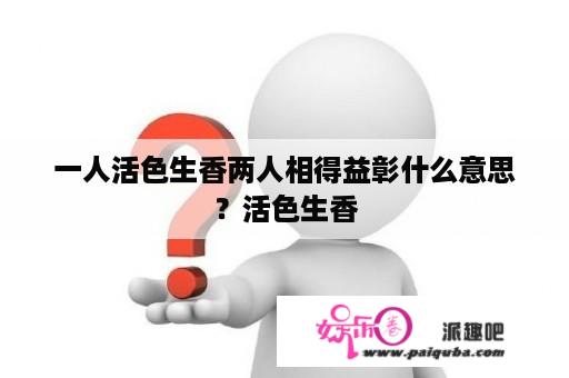 一人活色生香两人相得益彰什么意思？活色生香