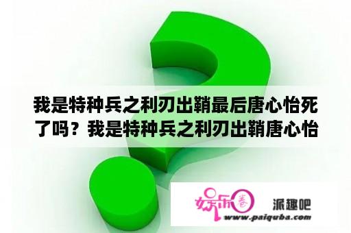 我是特种兵之利刃出鞘最后唐心怡死了吗？我是特种兵之利刃出鞘唐心怡结局