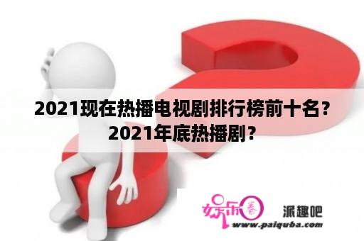 2021现在热播电视剧排行榜前十名？2021年底热播剧？