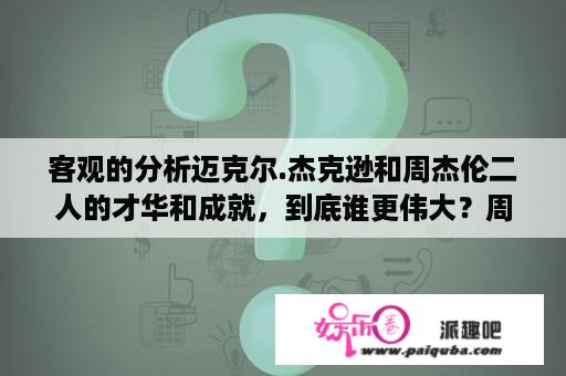 客观的分析迈克尔.杰克逊和周杰伦二人的才华和成就，到底谁更伟大？周杰伦和迈克尔杰克逊到底谁的成就比较大一些？