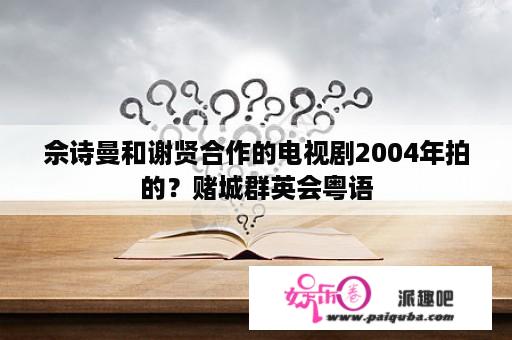 佘诗曼和谢贤合作的电视剧2004年拍的？赌城群英会粤语