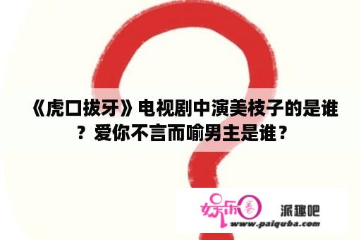 《虎口拔牙》电视剧中演美枝子的是谁？爱你不言而喻男主是谁？