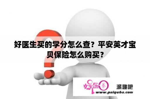 好医生买的学分怎么查？平安英才宝贝保险怎么购买？