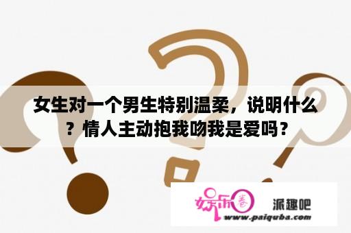 女生对一个男生特别温柔，说明什么？情人主动抱我吻我是爱吗？