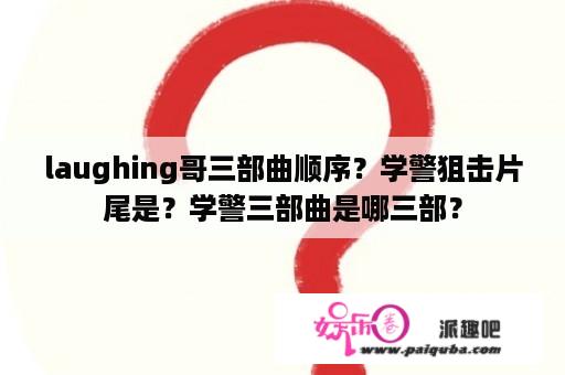 laughing哥三部曲顺序？学警狙击片尾是？学警三部曲是哪三部？