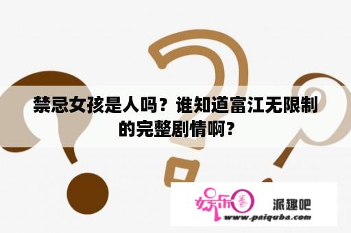 禁忌女孩是人吗？谁知道富江无限制的完整剧情啊？