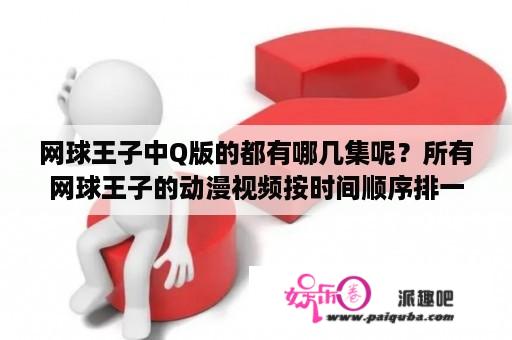 网球王子中Q版的都有哪几集呢？所有网球王子的动漫视频按时间顺序排一下可以吗？