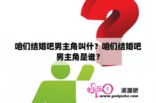 咱们结婚吧男主角叫什？咱们结婚吧男主角是谁？