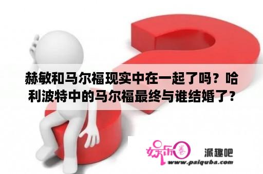 赫敏和马尔福现实中在一起了吗？哈利波特中的马尔福最终与谁结婚了？