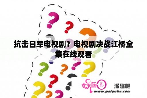 抗击日军电视剧？电视剧决战江桥全集在线观看