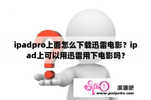 ipadpro上面怎么下载迅雷电影？ipad上可以用迅雷用下电影吗？