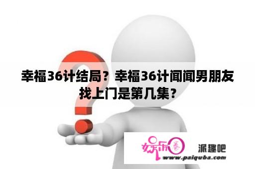 幸福36计结局？幸福36计闻闻男朋友找上门是第几集？