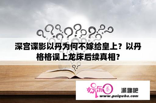 深宫谍影以丹为何不嫁给皇上？以丹格格误上龙床后续真相？