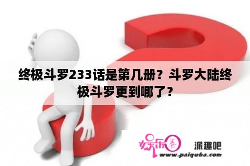 终极斗罗233话是第几册？斗罗大陆终极斗罗更到哪了？