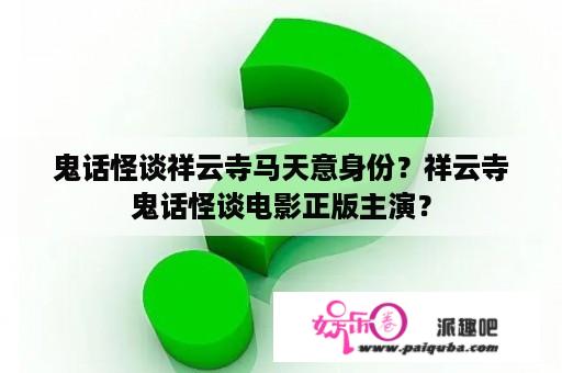 鬼话怪谈祥云寺马天意身份？祥云寺鬼话怪谈电影正版主演？