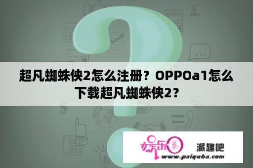 超凡蜘蛛侠2怎么注册？OPPOa1怎么下载超凡蜘蛛侠2？