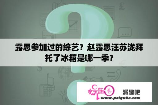 露思参加过的综艺？赵露思汪苏泷拜托了冰箱是哪一季？