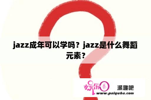 jazz成年可以学吗？jazz是什么舞蹈元素？