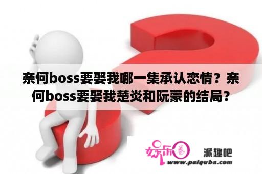 奈何boss要娶我哪一集承认恋情？奈何boss要娶我楚炎和阮蒙的结局？