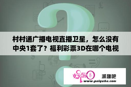 村村通广播电视直播卫星，怎么没有中央1套了？福利彩票3D在哪个电视台现场直播？