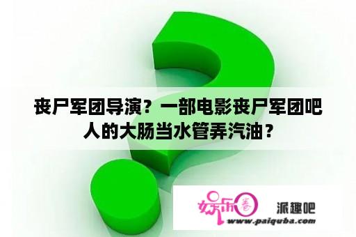 丧尸军团导演？一部电影丧尸军团吧人的大肠当水管弄汽油？