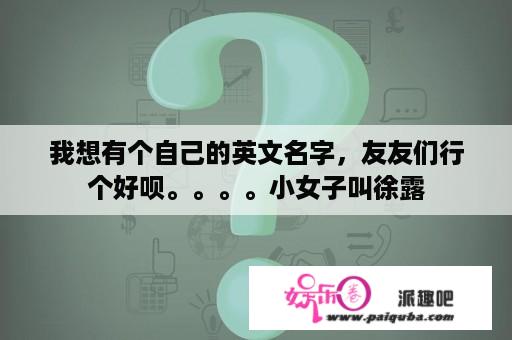 我想有个自己的英文名字，友友们行个好呗。。。。小女子叫徐露