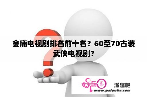 金庸电视剧排名前十名？60至70古装武侠电视剧？