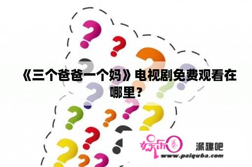 《三个爸爸一个妈》电视剧免费观看在哪里？