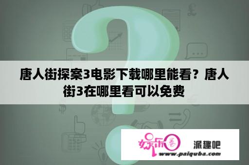 唐人街探案3电影下载哪里能看？唐人街3在哪里看可以免费