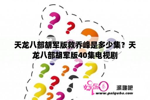 天龙八部胡军版救乔峰是多少集？天龙八部胡军版40集电视剧