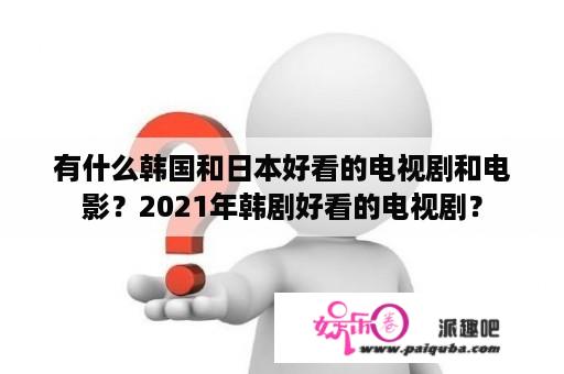 有什么韩国和日本好看的电视剧和电影？2021年韩剧好看的电视剧？