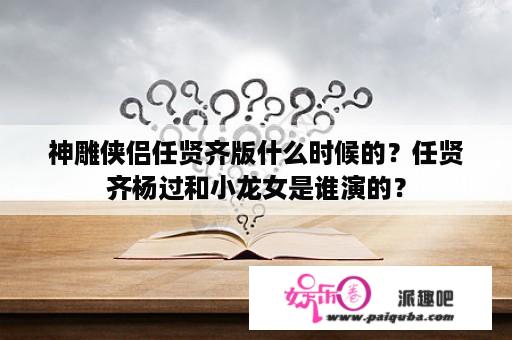 神雕侠侣任贤齐版什么时候的？任贤齐杨过和小龙女是谁演的？