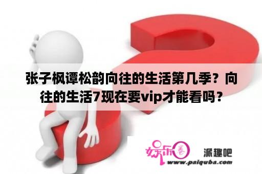 张子枫谭松韵向往的生活第几季？向往的生活7现在要vip才能看吗？