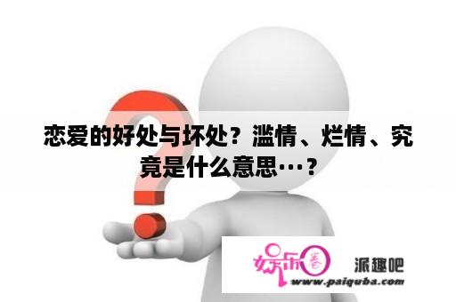 恋爱的好处与坏处？滥情、烂情、究竟是什么意思···？