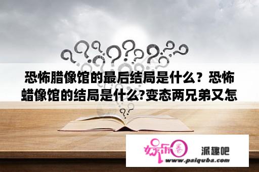 恐怖腊像馆的最后结局是什么？恐怖蜡像馆的结局是什么?变态两兄弟又怎么样了？