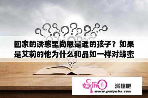 回家的诱惑里尚恩是谁的孩子？如果是艾莉的他为什么和品如一样对蜂蜜过敏？回家的诱惑里面尚恩本名是什么？