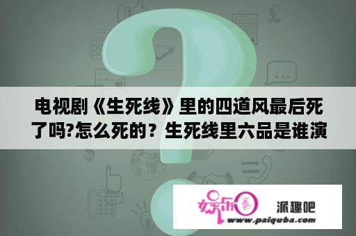 电视剧《生死线》里的四道风最后死了吗?怎么死的？生死线里六品是谁演的？