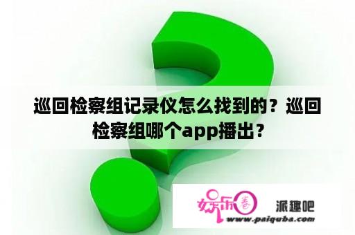 巡回检察组记录仪怎么找到的？巡回检察组哪个app播出？