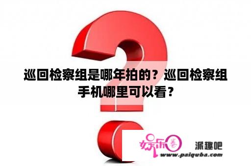 巡回检察组是哪年拍的？巡回检察组手机哪里可以看？