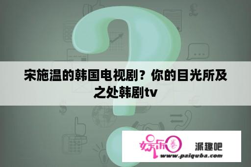 宋施温的韩国电视剧？你的目光所及之处韩剧tv