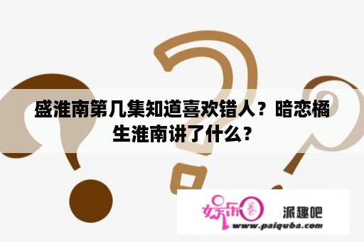 盛淮南第几集知道喜欢错人？暗恋橘生淮南讲了什么？