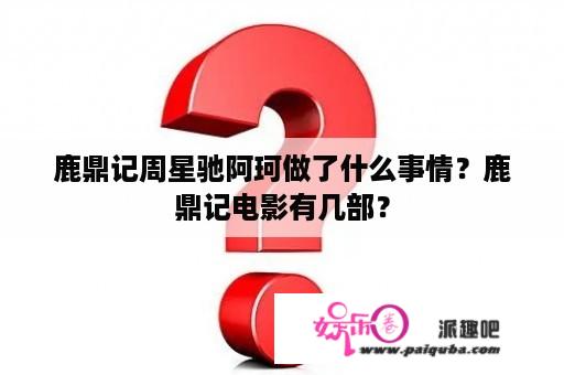 鹿鼎记周星驰阿珂做了什么事情？鹿鼎记电影有几部？