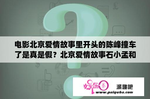 电影北京爱情故事里开头的陈峰撞车了是真是假？北京爱情故事石小孟和沈冰最后如何？