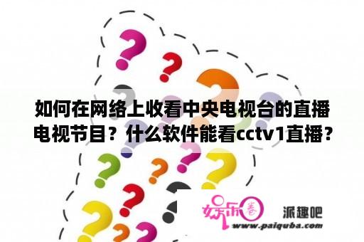 如何在网络上收看中央电视台的直播电视节目？什么软件能看cctv1直播？