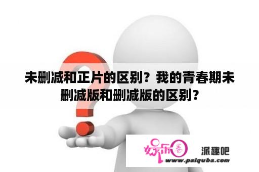 未删减和正片的区别？我的青春期未删减版和删减版的区别？