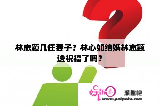 林志颖几任妻子？林心如结婚林志颖送祝福了吗？