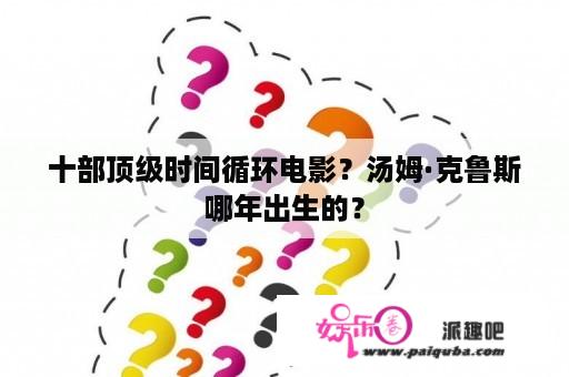 十部顶级时间循环电影？汤姆·克鲁斯哪年出生的？